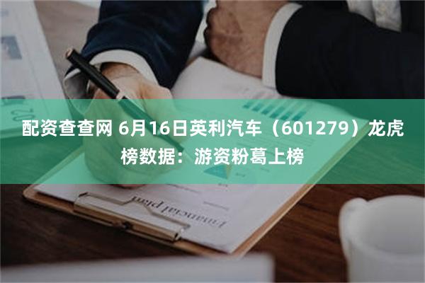 配资查查网 6月16日英利汽车（601279）龙虎榜数据：游资粉葛上榜