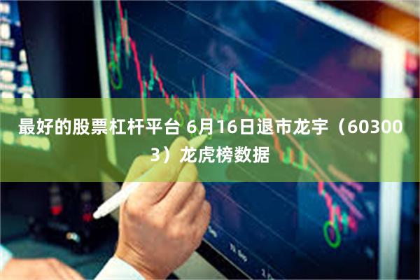 最好的股票杠杆平台 6月16日退市龙宇（603003）龙虎榜数据