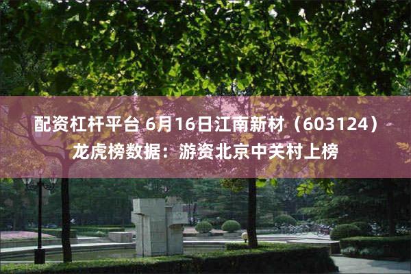 配资杠杆平台 6月16日江南新材（603124）龙虎榜数据：游资北京中关村上榜