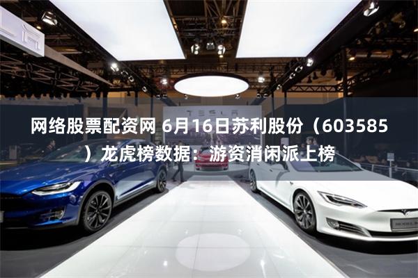 网络股票配资网 6月16日苏利股份（603585）龙虎榜数据：游资消闲派上榜