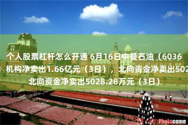 个人股票杠杆怎么开通 6月16日中曼石油（603619）龙虎榜数据：机构净卖出1.66亿元（3日），北向资金净卖出5028.28万元（3日）