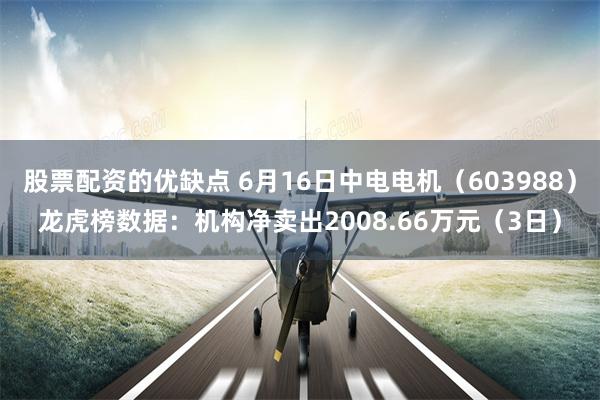 股票配资的优缺点 6月16日中电电机（603988）龙虎榜数据：机构净卖出2008.66万元（3日）