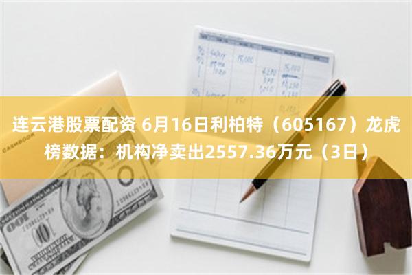 连云港股票配资 6月16日利柏特（605167）龙虎榜数据：机构净卖出2557.36万元（3日）