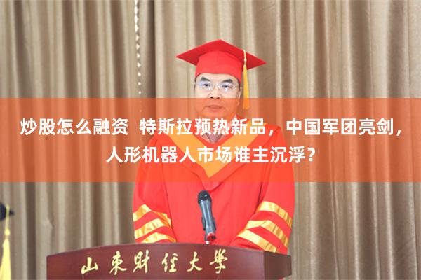 炒股怎么融资  特斯拉预热新品，中国军团亮剑，人形机器人市场谁主沉浮？
