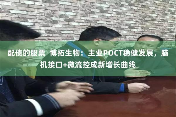 配债的股票  博拓生物：主业POCT稳健发展，脑机接口+微流控成新增长曲线
