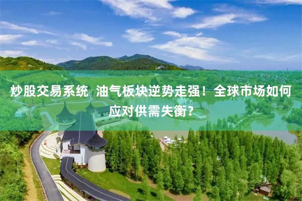 炒股交易系统  油气板块逆势走强！全球市场如何应对供需失衡？