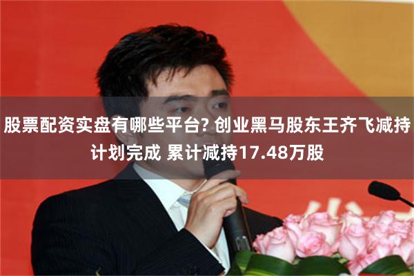 股票配资实盘有哪些平台? 创业黑马股东王齐飞减持计划完成 累计减持17.48万股