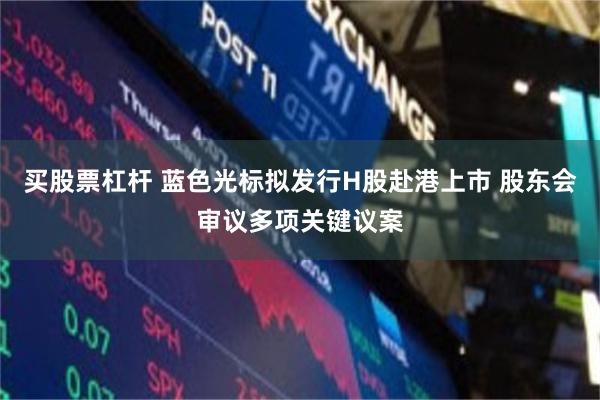买股票杠杆 蓝色光标拟发行H股赴港上市 股东会审议多项关键议案