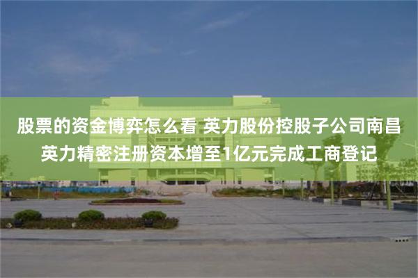 股票的资金博弈怎么看 英力股份控股子公司南昌英力精密注册资本增至1亿元完成工商登记