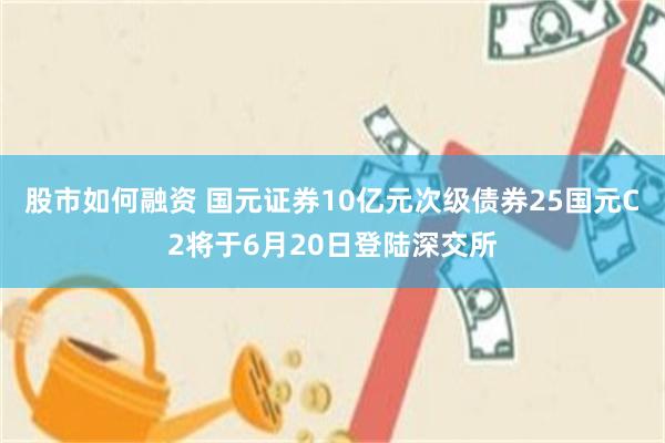 股市如何融资 国元证券10亿元次级债券25国元C2将于6月20日登陆深交所