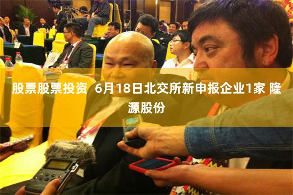 股票股票投资  6月18日北交所新申报企业1家 隆源股份