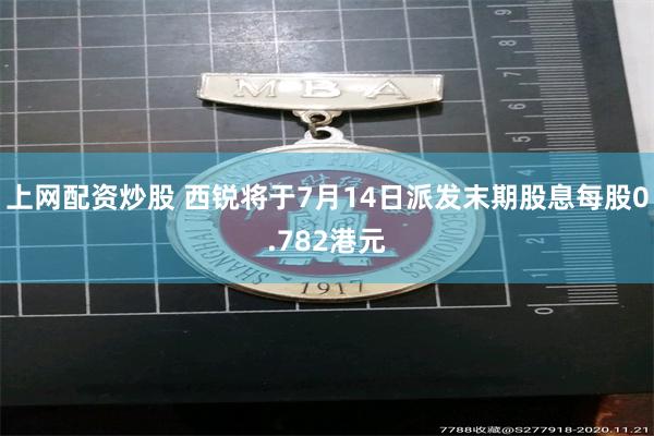 上网配资炒股 西锐将于7月14日派发末期股息每股0.782港元