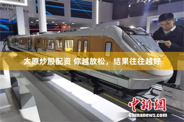 太原炒股配资 你越放松，结果往往越好