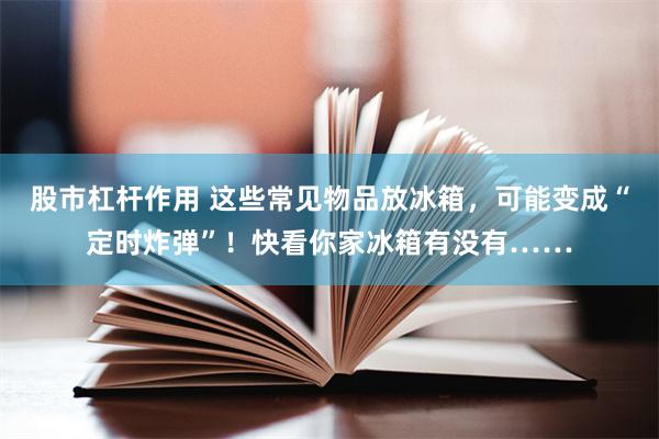股市杠杆作用 这些常见物品放冰箱，可能变成“定时炸弹”！快看你家冰箱有没有……