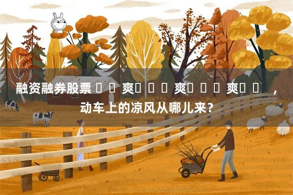 融资融券股票 ҈ 爽 ҈ 爽 ҈ 爽 ҈  ，动车上的凉风从哪儿来？