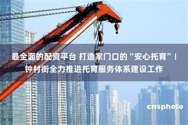 最全面的配资平台 打造家门口的“安心托育”！钟村街全力推进托育服务体系建设工作
