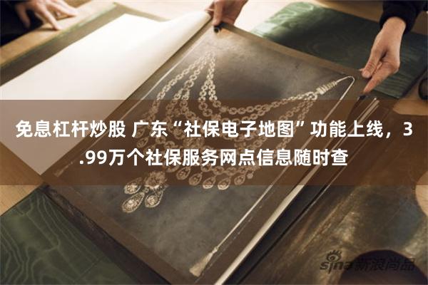 免息杠杆炒股 广东“社保电子地图”功能上线，3.99万个社保服务网点信息随时查