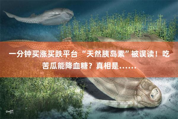一分钟买涨买跌平台 “天然胰岛素”被误读！吃苦瓜能降血糖？真相是……