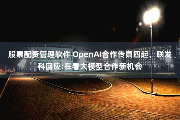 股票配资管理软件 OpenAI合作传闻四起，联发科回应:在看大模型合作新机会