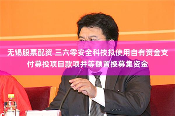 无锡股票配资 三六零安全科技拟使用自有资金支付募投项目款项并等额置换募集资金