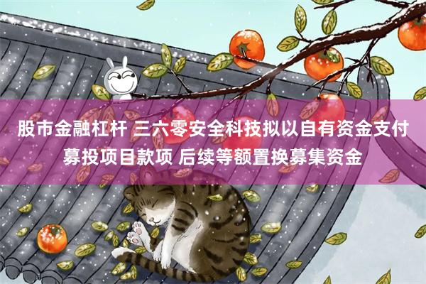 股市金融杠杆 三六零安全科技拟以自有资金支付募投项目款项 后续等额置换募集资金