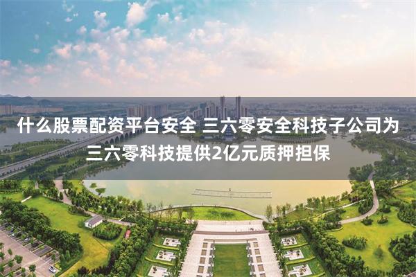什么股票配资平台安全 三六零安全科技子公司为三六零科技提供2亿元质押担保