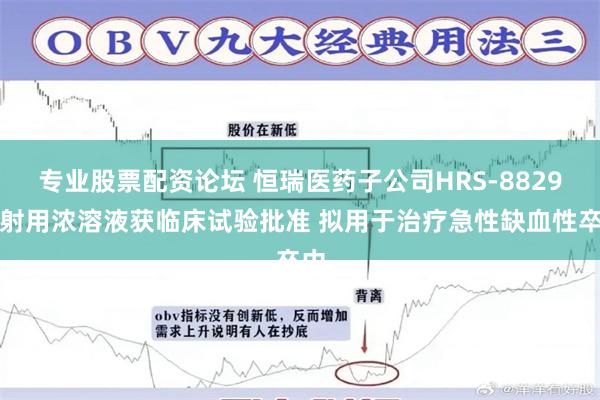 专业股票配资论坛 恒瑞医药子公司HRS-8829注射用浓溶液获临床试验批准 拟用于治疗急性缺血性卒中
