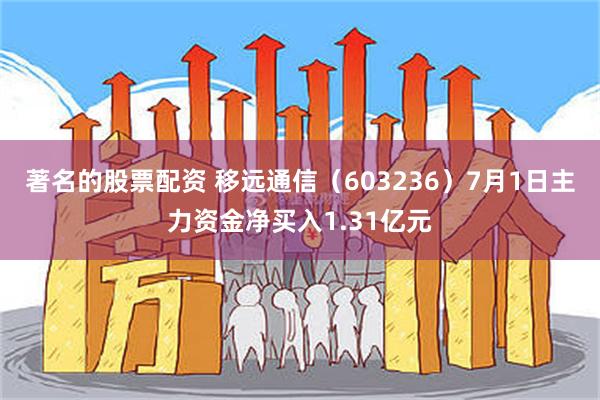 著名的股票配资 移远通信（603236）7月1日主力资金净买入1.31亿元