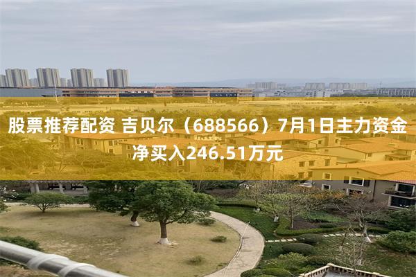 股票推荐配资 吉贝尔（688566）7月1日主力资金净买入246.51万元