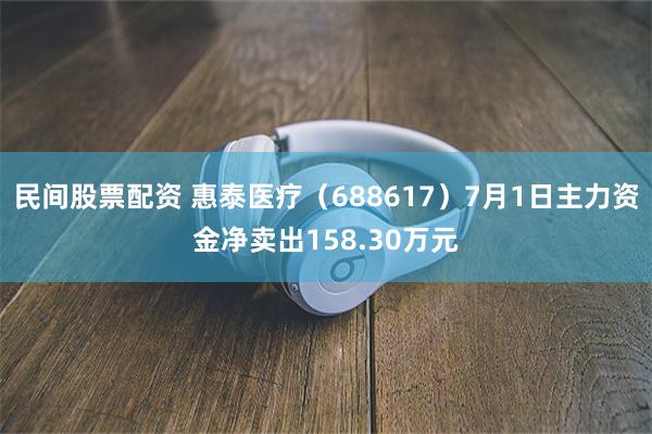 民间股票配资 惠泰医疗（688617）7月1日主力资金净卖出158.30万元