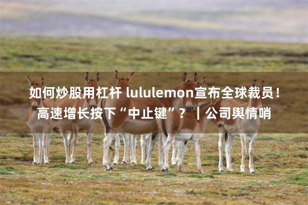 如何炒股用杠杆 lululemon宣布全球裁员！高速增长按下“中止键”？｜公司舆情哨