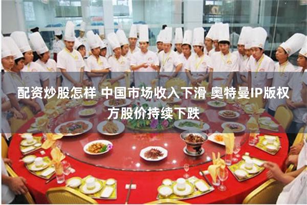 配资炒股怎样 中国市场收入下滑 奥特曼IP版权方股价持续下跌