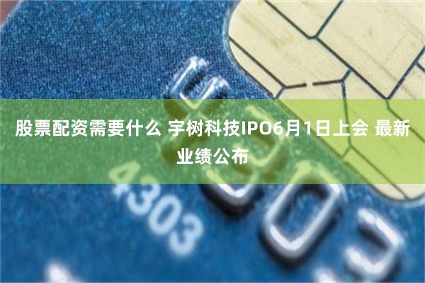 股票配资需要什么 宇树科技IPO6月1日上会 最新业绩公布