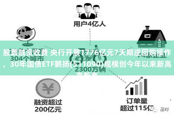 股票融资收费 央行开展1776亿元7天期逆回购操作，30年国债ETF鹏扬(511090)规模创今年以来新高