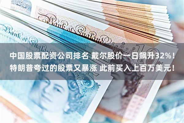 中国股票配资公司排名 戴尔股价一日飙升32%！特朗普夸过的股票又暴涨 此前买入上百万美元！