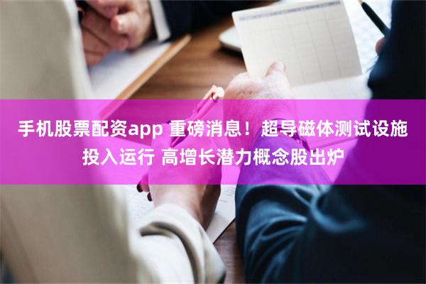 手机股票配资app 重磅消息！超导磁体测试设施投入运行 高增长潜力概念股出炉