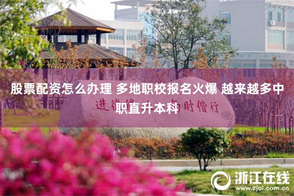股票配资怎么办理 多地职校报名火爆 越来越多中职直升本科