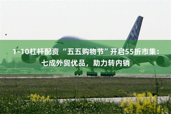 1-10杠杆配资 “五五购物节”开启55折市集：七成外贸优品，助力转内销