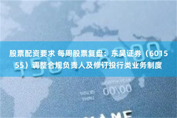 股票配资要求 每周股票复盘：东吴证券（601555）调整合规负责人及修订投行类业务制度
