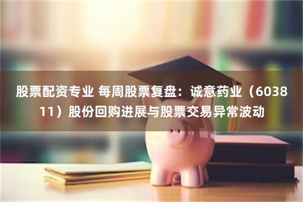 股票配资专业 每周股票复盘：诚意药业（603811）股份回购进展与股票交易异常波动