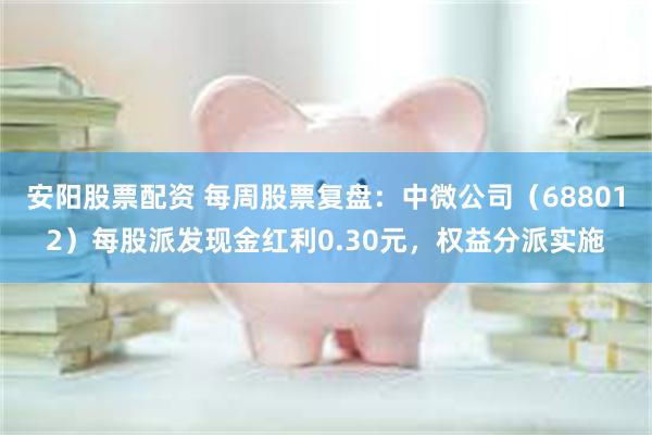 安阳股票配资 每周股票复盘：中微公司（688012）每股派发现金红利0.30元，权益分派实施
