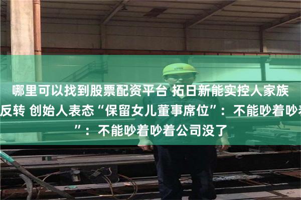 哪里可以找到股票配资平台 拓日新能实控人家族“内斗”现反转 创始人表态“保留女儿董事席位”：不能吵着吵着公司没了
