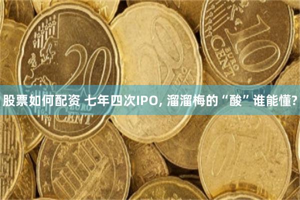 股票如何配资 七年四次IPO, 溜溜梅的“酸”谁能懂?