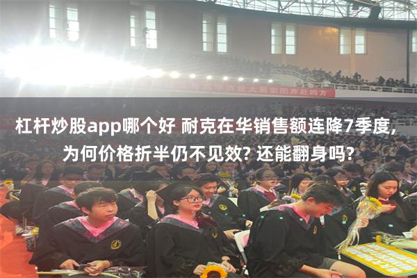 杠杆炒股app哪个好 耐克在华销售额连降7季度, 为何价格折半仍不见效? 还能翻身吗?