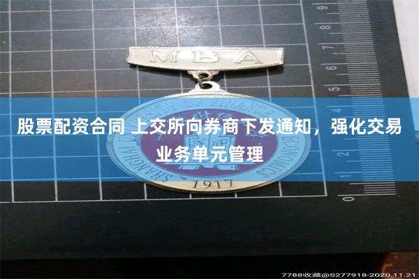 股票配资合同 上交所向券商下发通知，强化交易业务单元管理