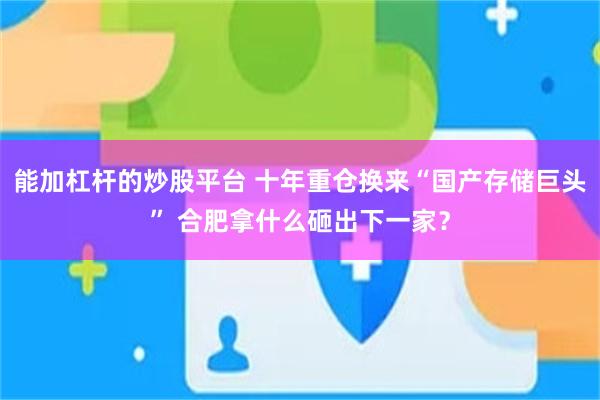 能加杠杆的炒股平台 十年重仓换来“国产存储巨头” 合肥拿什么砸出下一家？