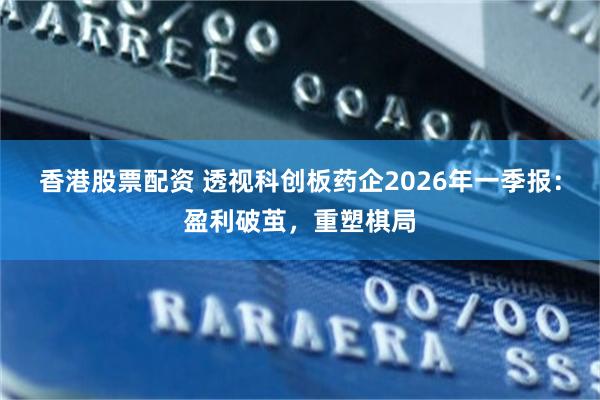香港股票配资 透视科创板药企2026年一季报：盈利破茧，重塑棋局