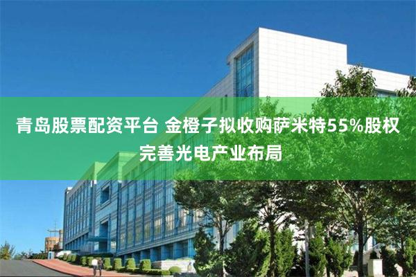 青岛股票配资平台 金橙子拟收购萨米特55%股权 完善光电产业布局