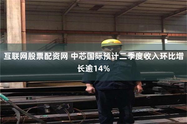 互联网股票配资网 中芯国际预计二季度收入环比增长逾14%