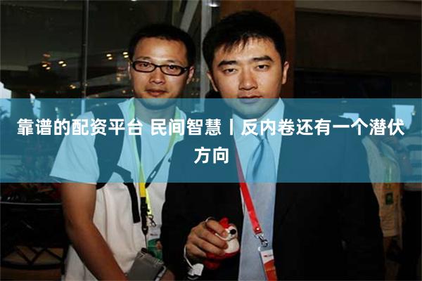 靠谱的配资平台 民间智慧丨反内卷还有一个潜伏方向